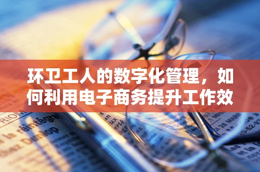 环卫工人的数字化管理，如何利用电子商务提升工作效率与福利？