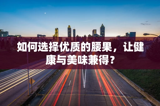如何选择优质的腰果，让健康与美味兼得？