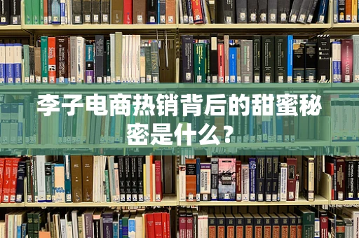 李子电商热销背后的甜蜜秘密是什么？