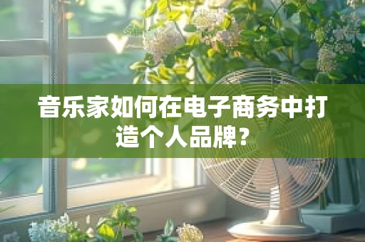 音乐家如何在电子商务中打造个人品牌？