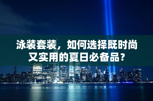 泳装套装，如何选择既时尚又实用的夏日必备品？