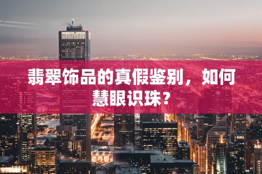 翡翠饰品的真假鉴别，如何慧眼识珠？