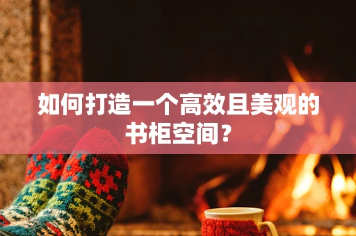 如何打造一个高效且美观的书柜空间？