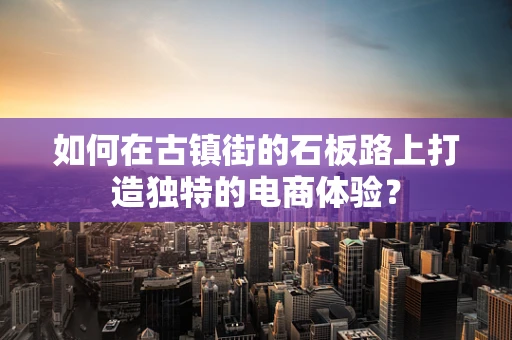 如何在古镇街的石板路上打造独特的电商体验？