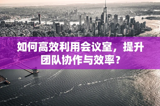 如何高效利用会议室，提升团队协作与效率？
