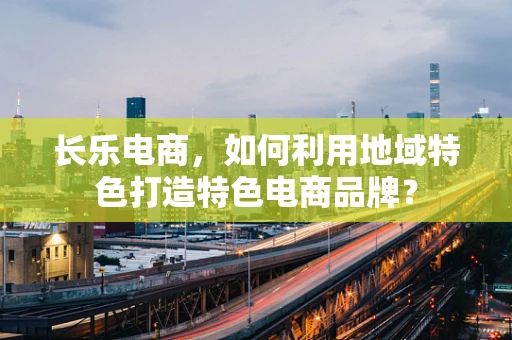 长乐电商，如何利用地域特色打造特色电商品牌？