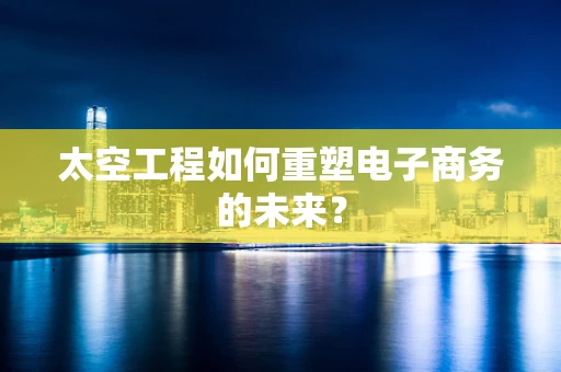 太空工程如何重塑电子商务的未来？