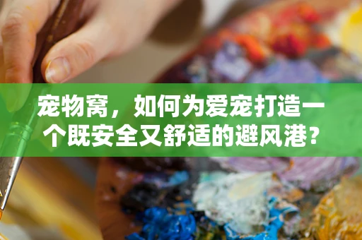 宠物窝，如何为爱宠打造一个既安全又舒适的避风港？