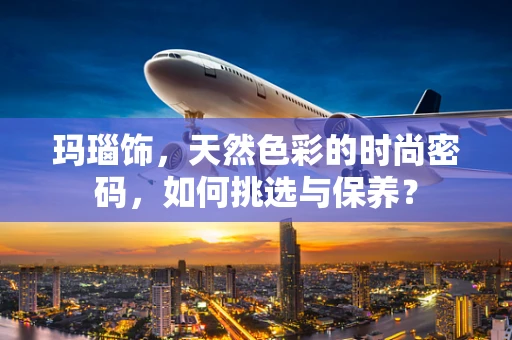 玛瑙饰，天然色彩的时尚密码，如何挑选与保养？