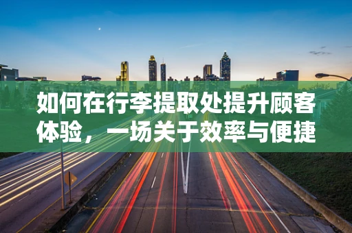 如何在行李提取处提升顾客体验，一场关于效率与便捷的探索