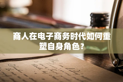 商人在电子商务时代如何重塑自身角色？