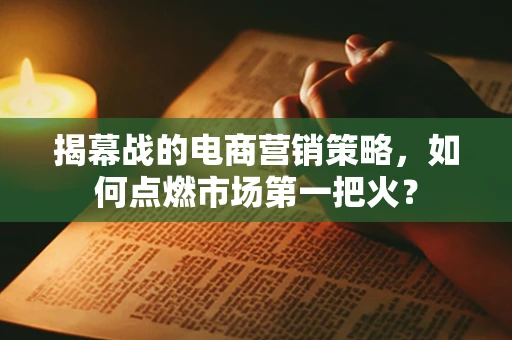揭幕战的电商营销策略，如何点燃市场第一把火？