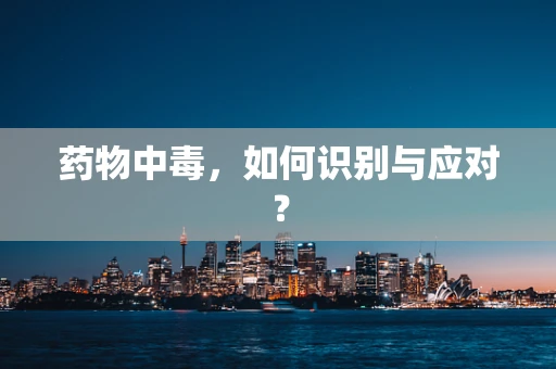 药物中毒，如何识别与应对？
