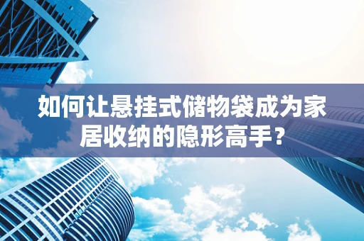 如何让悬挂式储物袋成为家居收纳的隐形高手？