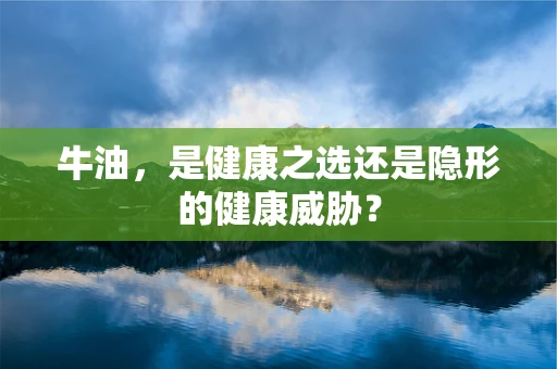 牛油，是健康之选还是隐形的健康威胁？