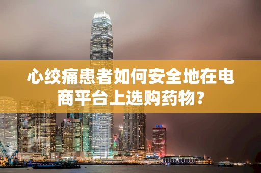 心绞痛患者如何安全地在电商平台上选购药物？
