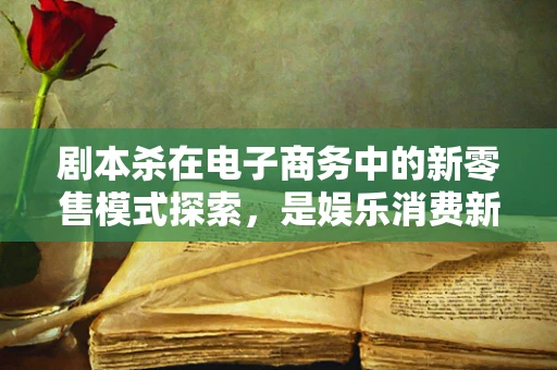 剧本杀在电子商务中的新零售模式探索，是娱乐消费新风口，还是线下体验的替代品？