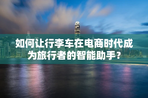 如何让行李车在电商时代成为旅行者的智能助手？