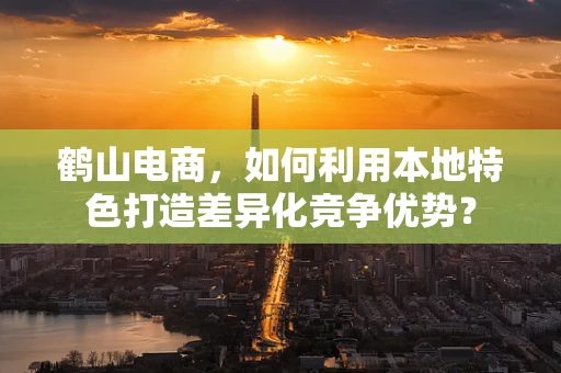 鹤山电商，如何利用本地特色打造差异化竞争优势？