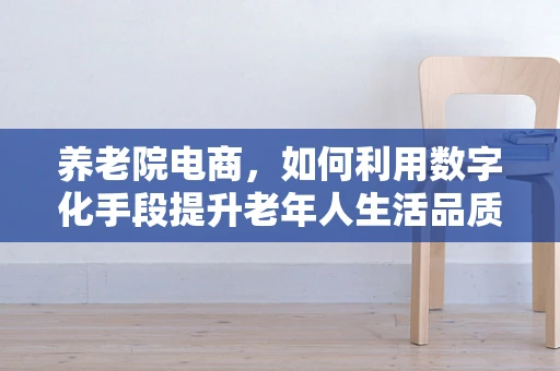 养老院电商，如何利用数字化手段提升老年人生活品质？