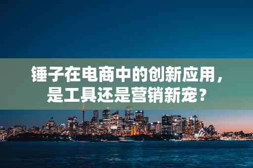 锤子在电商中的创新应用，是工具还是营销新宠？