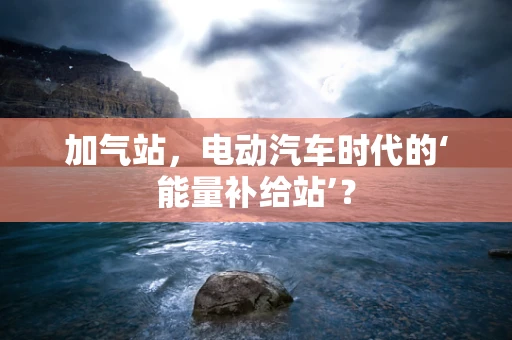 加气站，电动汽车时代的‘能量补给站’？