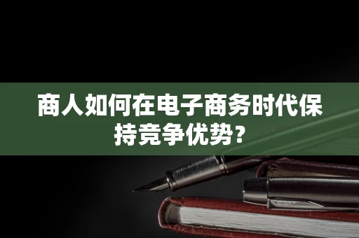 商人如何在电子商务时代保持竞争优势？