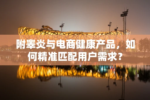 附睾炎与电商健康产品，如何精准匹配用户需求？