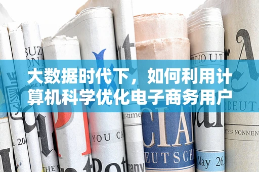 大数据时代下，如何利用计算机科学优化电子商务用户体验？