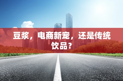 豆浆，电商新宠，还是传统饮品？