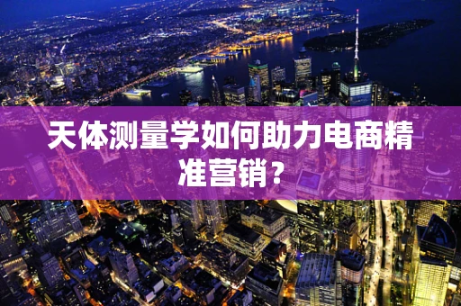 天体测量学如何助力电商精准营销？