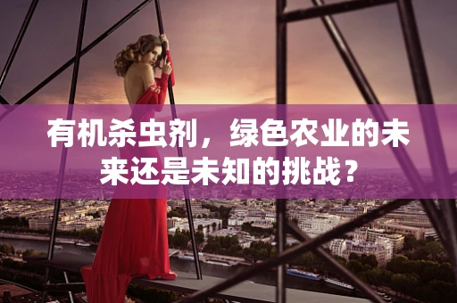 有机杀虫剂，绿色农业的未来还是未知的挑战？
