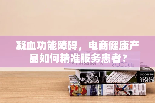凝血功能障碍，电商健康产品如何精准服务患者？