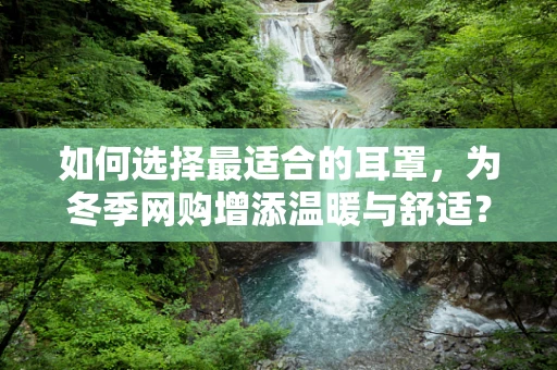 如何选择最适合的耳罩，为冬季网购增添温暖与舒适？