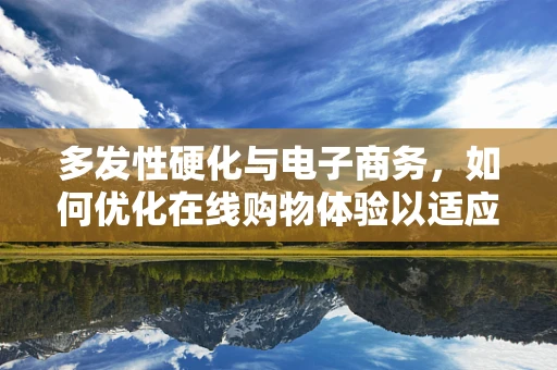 多发性硬化与电子商务，如何优化在线购物体验以适应这一特殊群体？