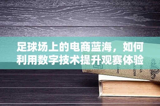 足球场上的电商蓝海，如何利用数字技术提升观赛体验？