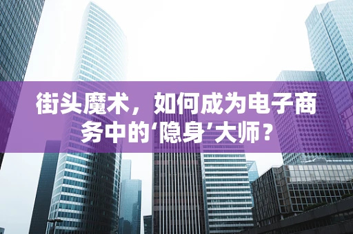 街头魔术，如何成为电子商务中的‘隐身’大师？