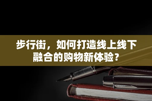 步行街，如何打造线上线下融合的购物新体验？