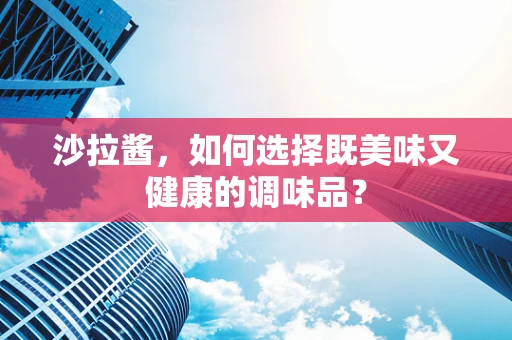 沙拉酱，如何选择既美味又健康的调味品？