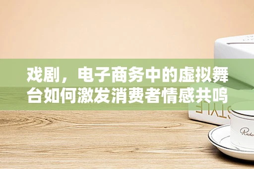 戏剧，电子商务中的虚拟舞台如何激发消费者情感共鸣？