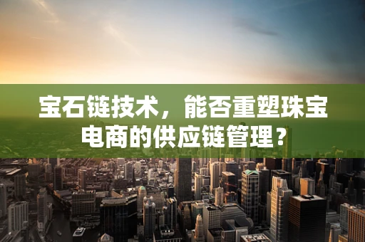 宝石链技术，能否重塑珠宝电商的供应链管理？