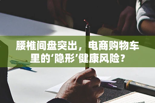 腰椎间盘突出，电商购物车里的‘隐形’健康风险？