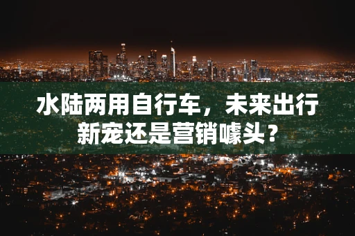水陆两用自行车，未来出行新宠还是营销噱头？