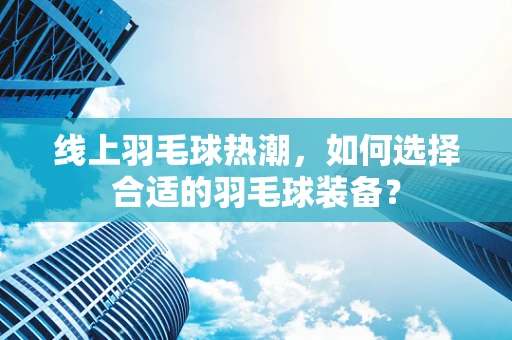 线上羽毛球热潮，如何选择合适的羽毛球装备？