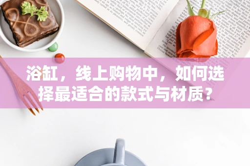 浴缸，线上购物中，如何选择最适合的款式与材质？