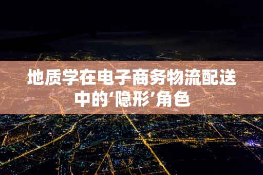 地质学在电子商务物流配送中的‘隐形’角色