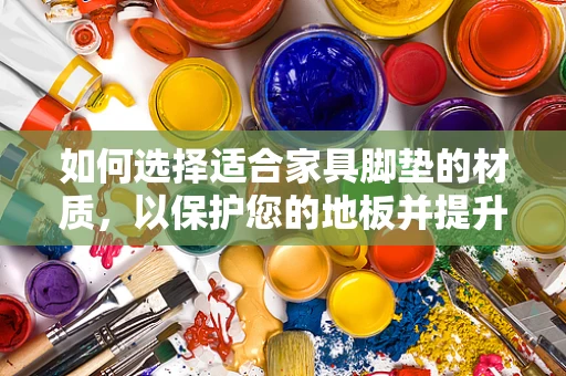 如何选择适合家具脚垫的材质，以保护您的地板并提升家居美感？
