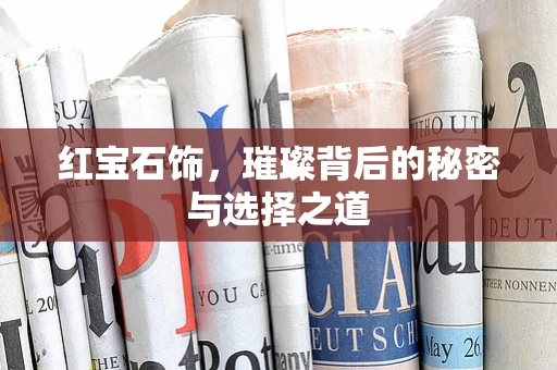 红宝石饰，璀璨背后的秘密与选择之道