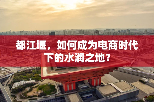 都江堰，如何成为电商时代下的水润之地？