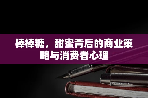 棒棒糖，甜蜜背后的商业策略与消费者心理